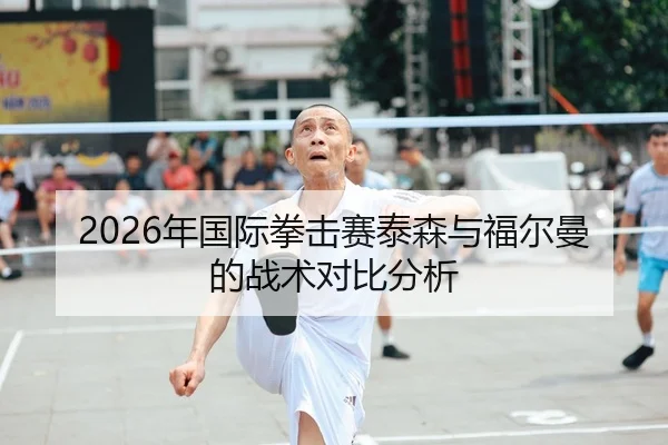 2026年国际拳击赛泰森与福尔曼的战术对比分析
