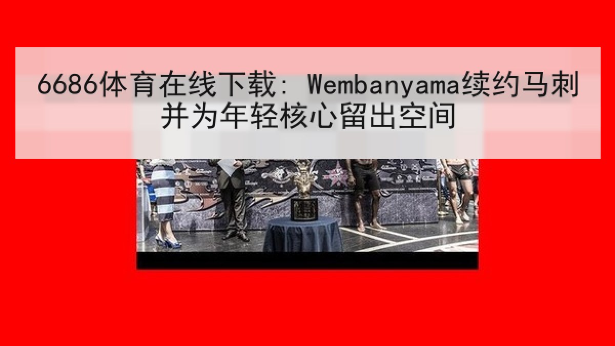 6686体育在线下载: Wembanyama续约马刺并为年轻核心留出空间
