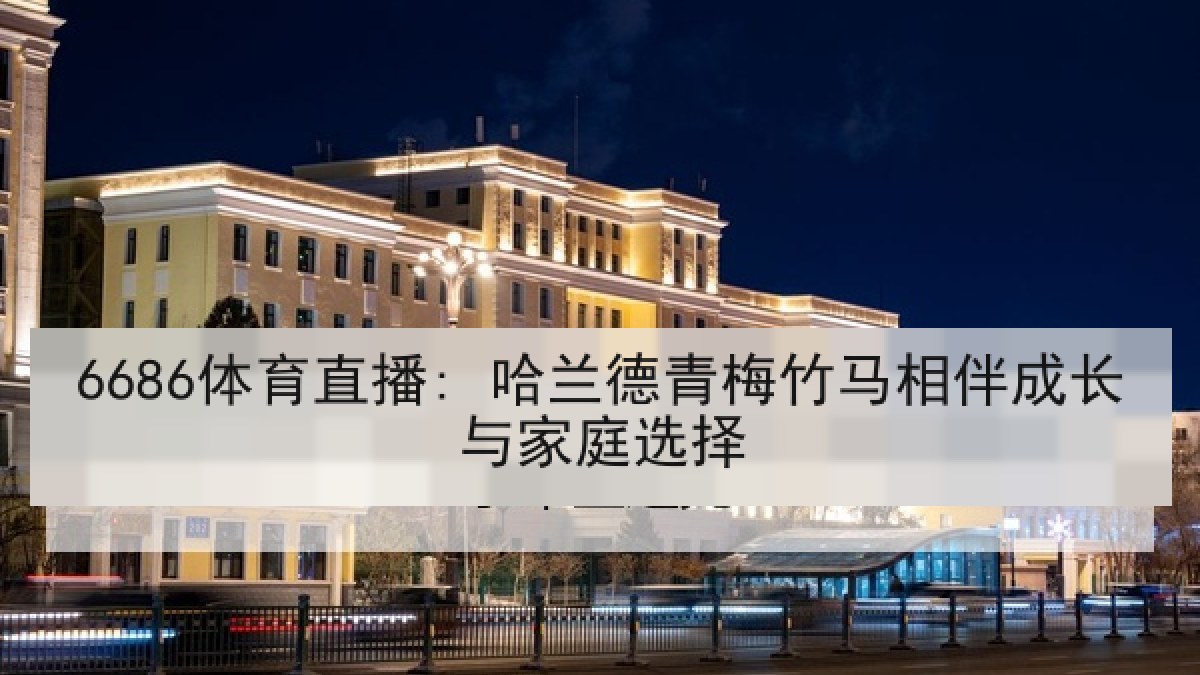 6686体育直播: 哈兰德青梅竹马相伴成长与家庭选择