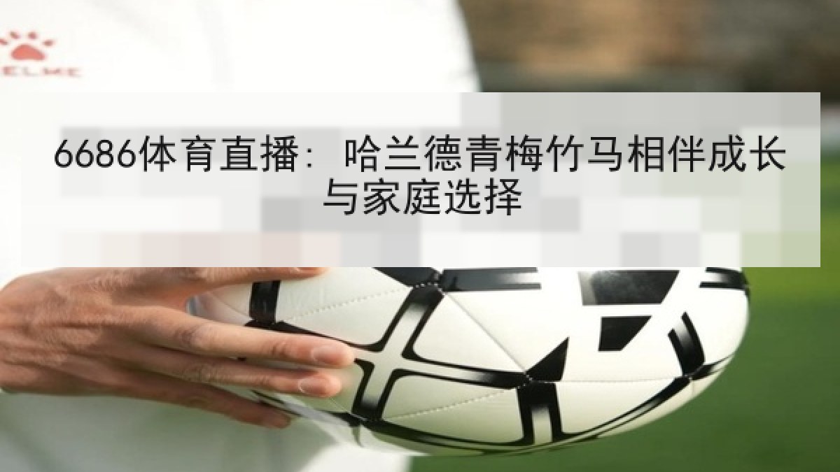 6686体育直播: 哈兰德青梅竹马相伴成长与家庭选择