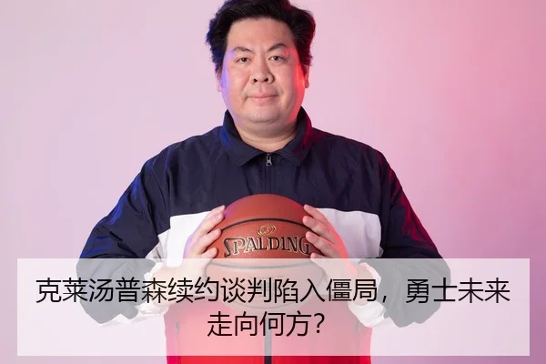 克莱汤普森续约谈判陷入僵局，勇士未来走向何方？