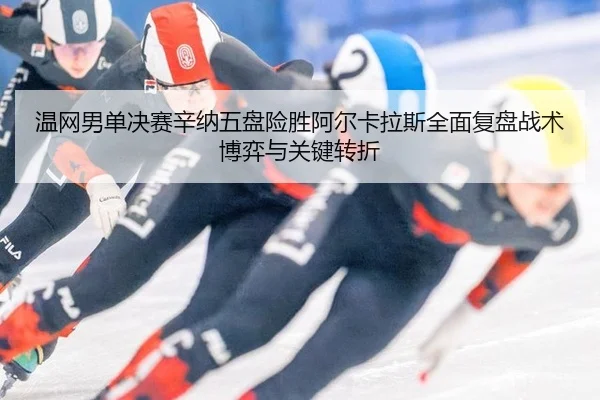 温网男单决赛辛纳五盘险胜阿尔卡拉斯全面复盘战术博弈与关键转折