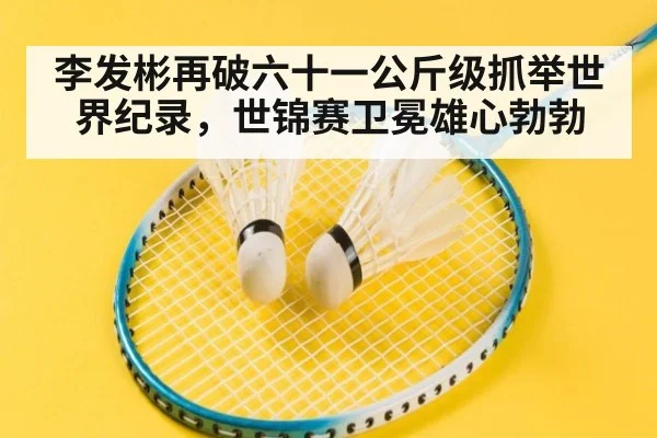 李发彬再破六十一公斤级抓举世界纪录，世锦赛卫冕雄心勃勃