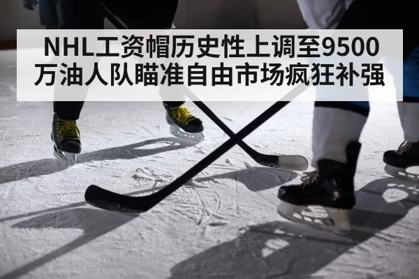 NHL工资帽历史性上调至9500万油人队瞄准自由市场疯狂补强