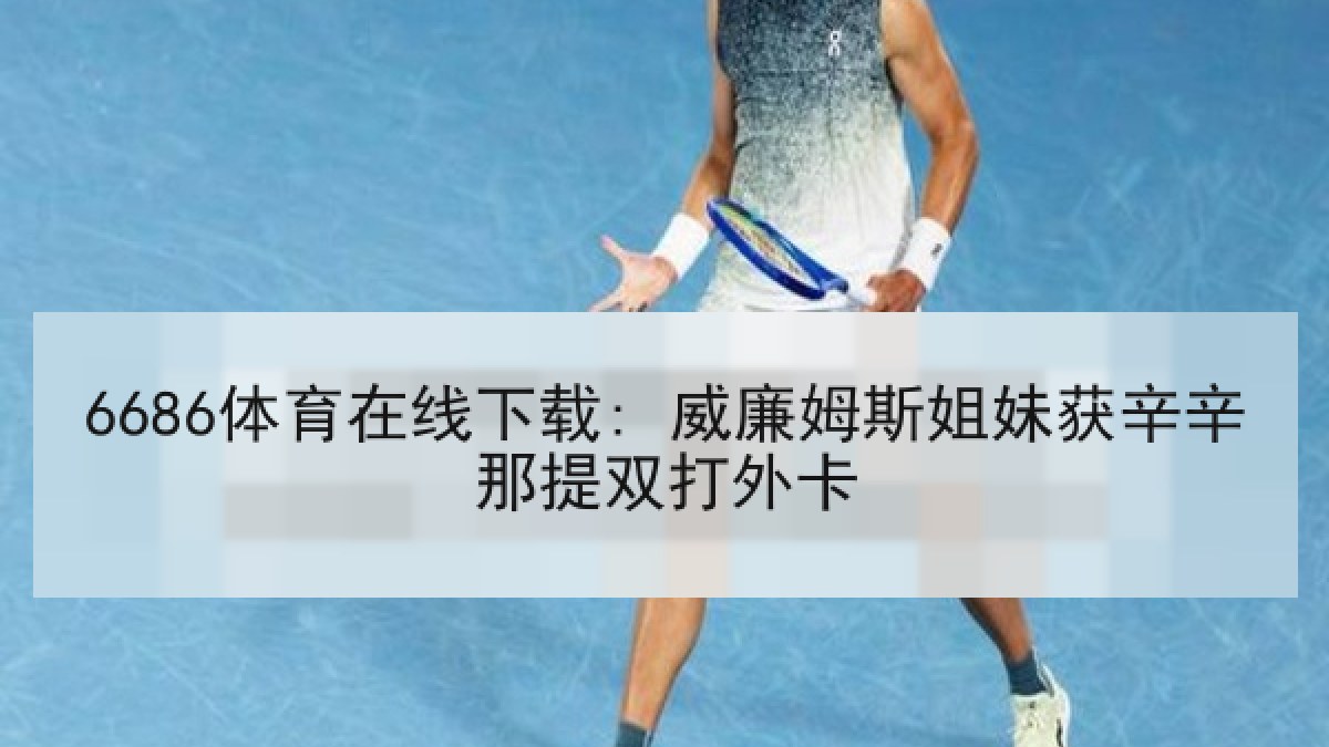 6686体育在线下载: 威廉姆斯姐妹获辛辛那提双打外卡