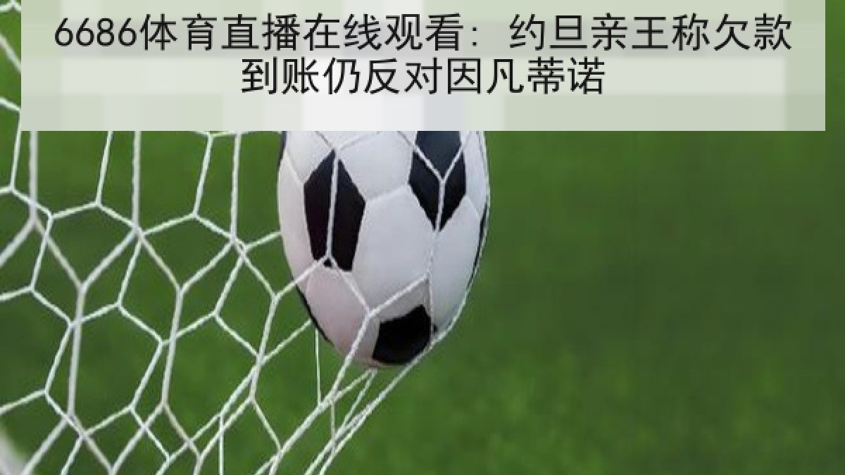 6686体育直播在线观看: 约旦亲王称欠款到账仍反对因凡蒂诺