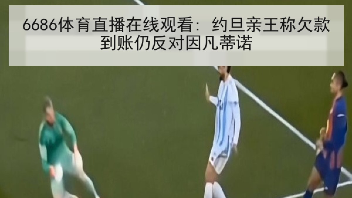 6686体育直播在线观看: 约旦亲王称欠款到账仍反对因凡蒂诺