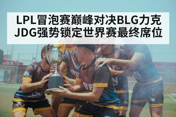 LPL冒泡赛巅峰对决BLG力克JDG强势锁定世界赛最终席位