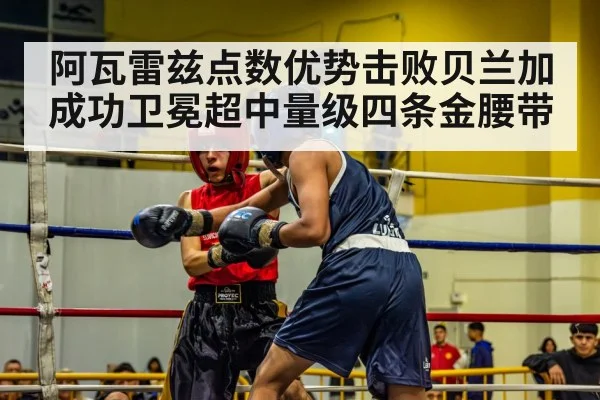 阿瓦雷兹点数优势击败贝兰加成功卫冕超中量级四条金腰带