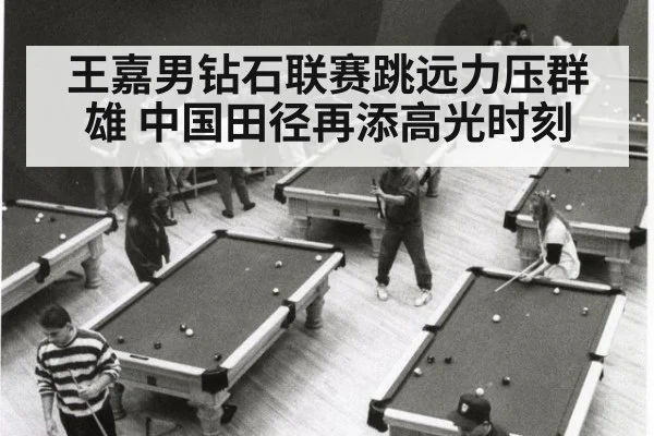 王嘉男钻石联赛跳远力压群雄 中国田径再添高光时刻
