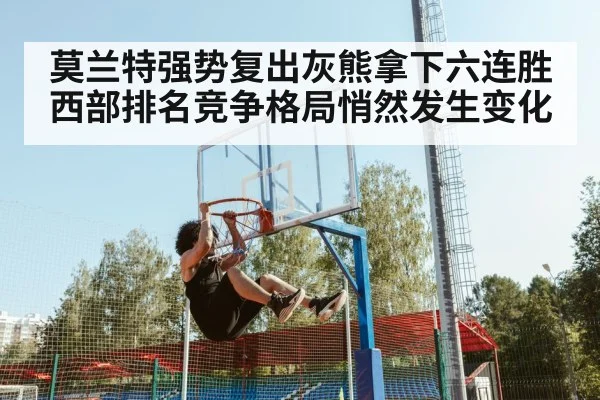 莫兰特强势复出灰熊拿下六连胜 西部排名竞争格局悄然发生变化