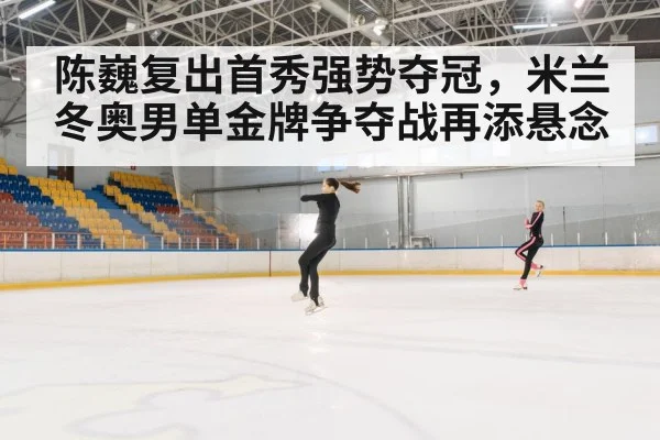 陈巍复出首秀强势夺冠，米兰冬奥男单金牌争夺战再添悬念