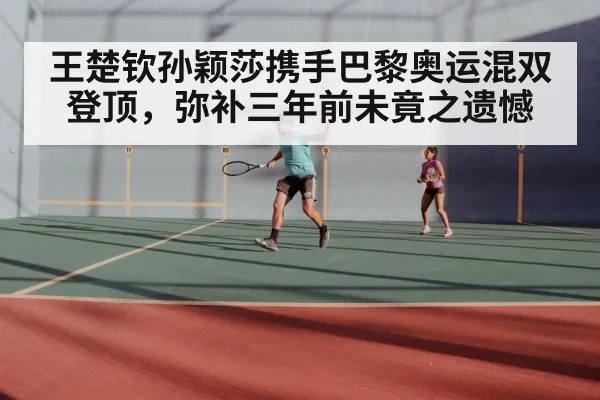 王楚钦孙颖莎携手巴黎奥运混双登顶，弥补三年前未竟之遗憾