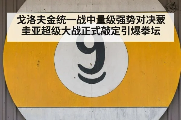 戈洛夫金统一战中量级强势对决蒙圭亚超级大战正式敲定引爆拳坛